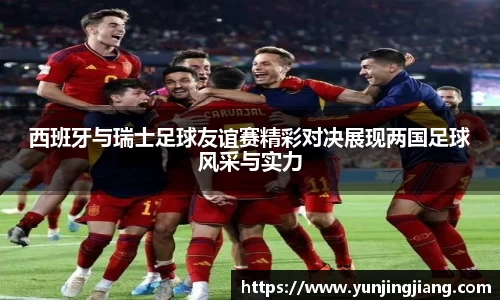 西班牙与瑞士足球友谊赛精彩对决展现两国足球风采与实力