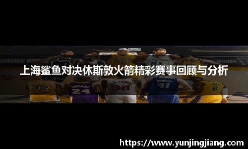 上海鲨鱼对决休斯敦火箭精彩赛事回顾与分析