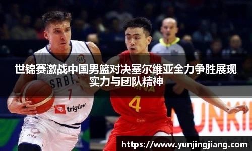 世锦赛激战中国男篮对决塞尔维亚全力争胜展现实力与团队精神